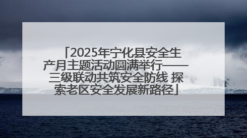 2025年宁化县安全生产月主题活动圆满举行——三级联动共筑安全防线 探索老区安全发展新路径