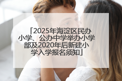 2025年海淀区民办小学、公办中学举办小学部及2020年后新建小学入学报名须知