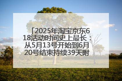 2025年淘宝京东618活动时间史上最长：从5月13号开始到6月20号结束持续39天附详细时间表一览