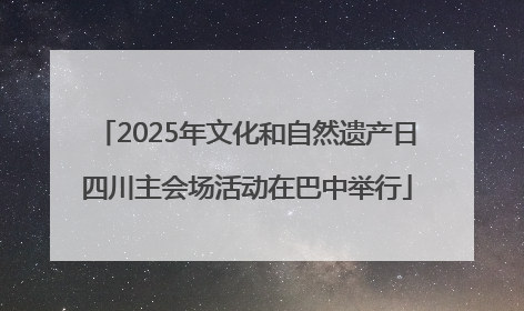 2025年文化和自然遗产日四川主会场活动在巴中举行