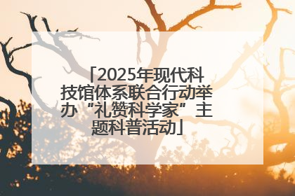 2025年现代科技馆体系联合行动举办“礼赞科学家”主题科普活动