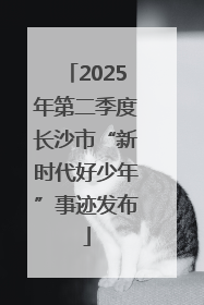 2025年第二季度长沙市“新时代好少年”事迹发布