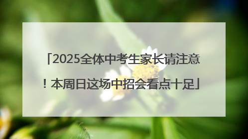 2025全体中考生家长请注意！本周日这场中招会看点十足