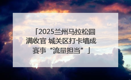 2025兰州马拉松圆满收官 城关区打卡墙成赛事“流量担当”
