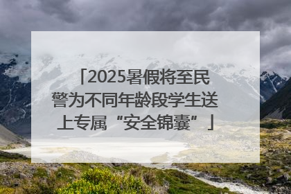 2025暑假将至民警为不同年龄段学生送上专属“安全锦囊”