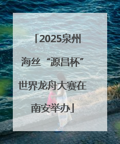 2025泉州海丝“源昌杯”世界龙舟大赛在南安举办