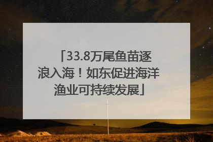 33.8万尾鱼苗逐浪入海！如东促进海洋渔业可持续发展