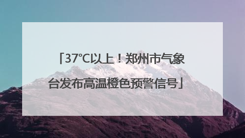 37℃以上！郑州市气象台发布高温橙色预警信号
