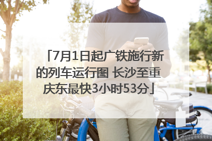 7月1日起广铁施行新的列车运行图 长沙至重庆东最快3小时53分