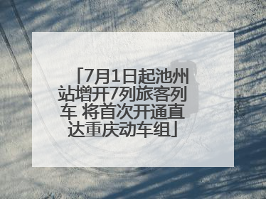 7月1日起池州站增开7列旅客列车 将首次开通直达重庆动车组