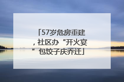 57岁危房重建，社区办“开火宴”包饺子庆乔迁