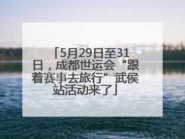 5月29日至31日，成都世运会“跟着赛事去旅行”武侯站活动来了
