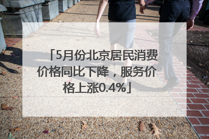 5月份北京居民消费价格同比下降，服务价格上涨0.4%