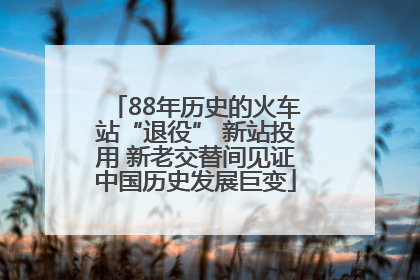 88年历史的火车站“退役” 新站投用 新老交替间见证中国历史发展巨变