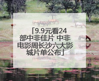9.9元看24部中非佳片 中非电影周长沙六大影城片单公布