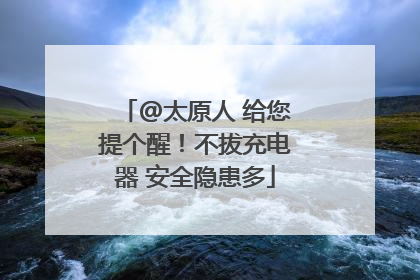@太原人 给您提个醒！不拔充电器 安全隐患多