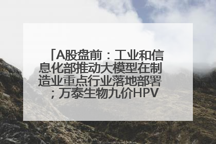 A股盘前：工业和信息化部推动大模型在制造业重点行业落地部署；万泰生物九价HPV疫苗获批上市；特朗普催促鲍威尔降息