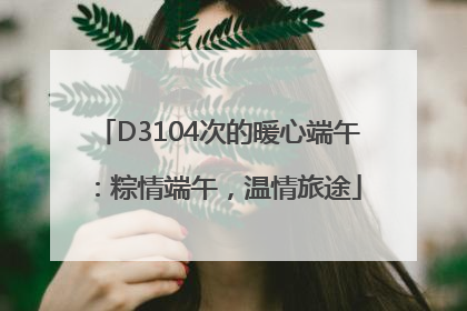 D3104次的暖心端午：粽情端午，温情旅途