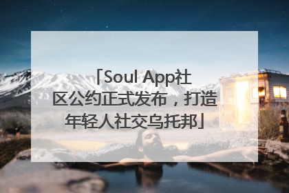 Soul App社区公约正式发布，打造年轻人社交乌托邦