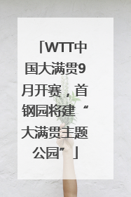 WTT中国大满贯9月开赛，首钢园将建“大满贯主题公园”